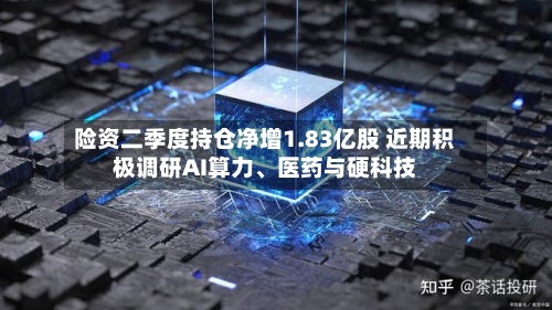 险资二季度持仓净增1.83亿股 近期积极调研AI算力、医药与硬科技-第2张图片