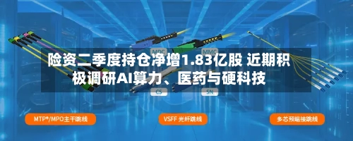 险资二季度持仓净增1.83亿股 近期积极调研AI算力、医药与硬科技-第3张图片