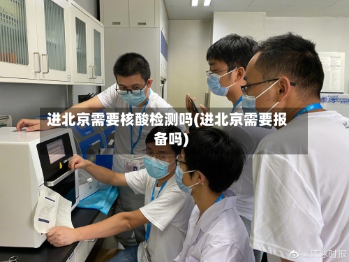 进北京需要核酸检测吗(进北京需要报备吗)
