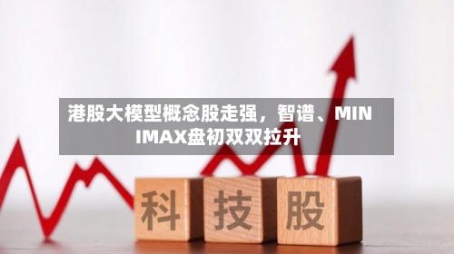 港股大模型概念股走强，智谱、MINIMAX盘初双双拉升-第2张图片
