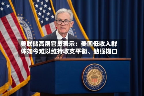 美联储高层官员表示：美国低收入群体如今难以维持收支平衡、勉强糊口-第2张图片