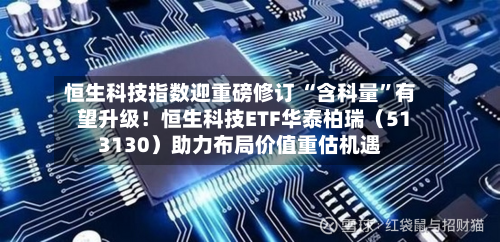 恒生科技指数迎重磅修订 “含科量”有望升级！恒生科技ETF华泰柏瑞（513130）助力布局价值重估机遇-第3张图片
