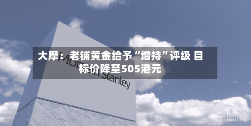 大摩：老铺黄金给予“增持”评级 目标价降至505港元-第2张图片