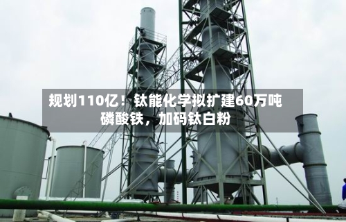 规划110亿！钛能化学拟扩建60万吨磷酸铁	，加码钛白粉-第2张图片