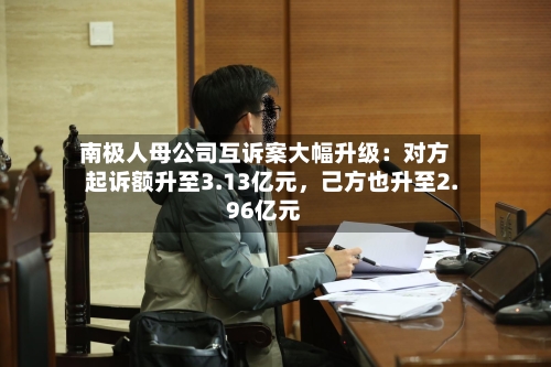 南极人母公司互诉案大幅升级：对方起诉额升至3.13亿元，己方也升至2.96亿元-第2张图片