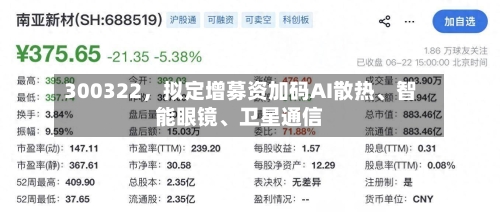 300322	，拟定增募资加码AI散热、智能眼镜	、卫星通信-第2张图片