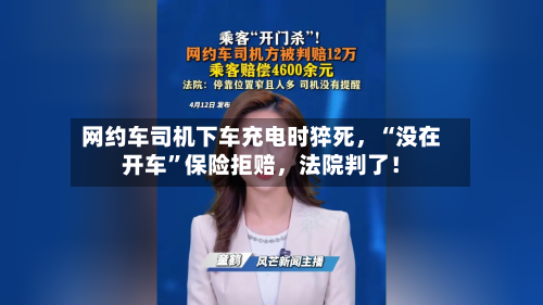 网约车司机下车充电时猝死，“没在开车	”保险拒赔	，法院判了！-第2张图片