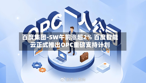 百度集团-SW午前涨超2% 百度智能云正式推出OPC重磅支持计划-第2张图片
