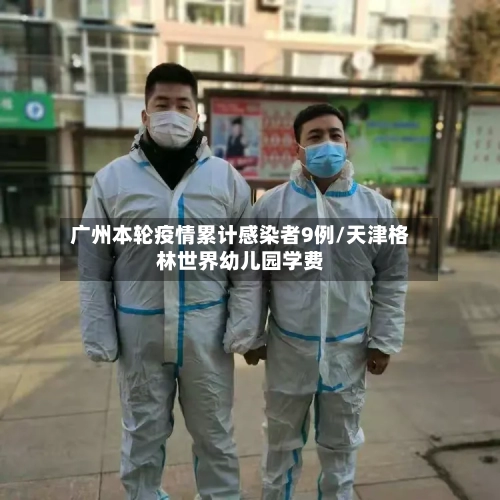 广州本轮疫情累计感染者9例/天津格林世界幼儿园学费