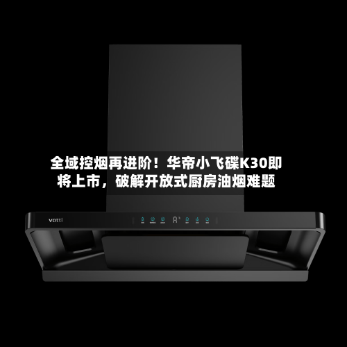 全域控烟再进阶！华帝小飞碟K30即将上市	，破解开放式厨房油烟难题-第2张图片