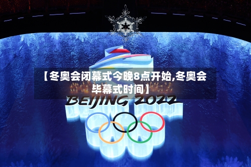【冬奥会闭幕式今晚8点开始,冬奥会毕幕式时间】-第2张图片