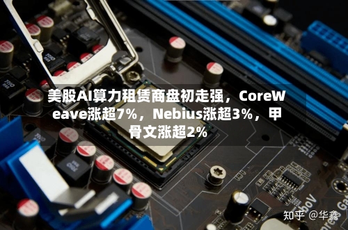 美股AI算力租赁商盘初走强，CoreWeave涨超7%	，Nebius涨超3%，甲骨文涨超2%-第2张图片