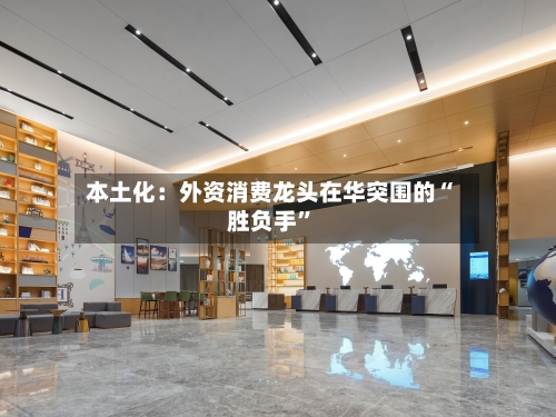 本土化：外资消费龙头在华突围的“胜负手”-第2张图片
