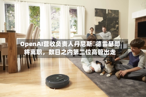 OpenAI营收负责人丹尼斯・德雷瑟即将离职，数日之内第二位高管出走-第3张图片