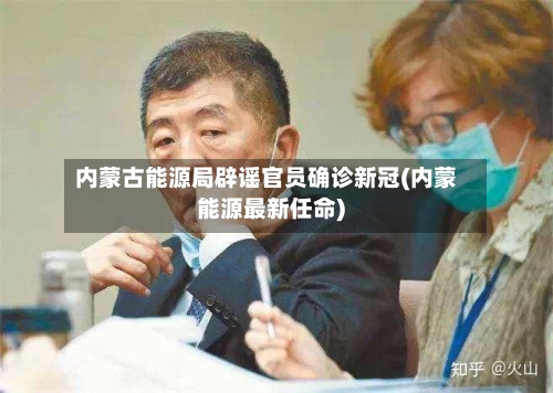 内蒙古能源局辟谣官员确诊新冠(内蒙能源最新任命)-第2张图片