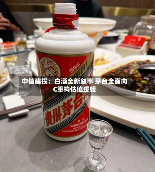 中信建投：白酒全新叙事 茅台全面向C重构估值逻辑