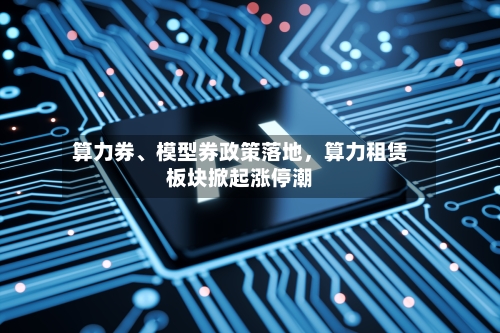 算力券、模型券政策落地，算力租赁板块掀起涨停潮-第3张图片