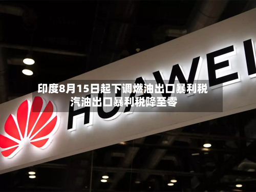 印度8月15日起下调燃油出口暴利税 汽油出口暴利税降至零-第2张图片
