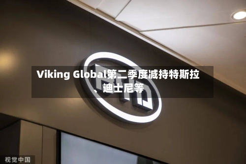 Viking Global第二季度减持特斯拉	、迪士尼等-第2张图片