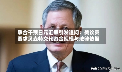 联合干预日元汇率引发追问:美议员要求贝森特交代资金规模与法律依据-第3张图片