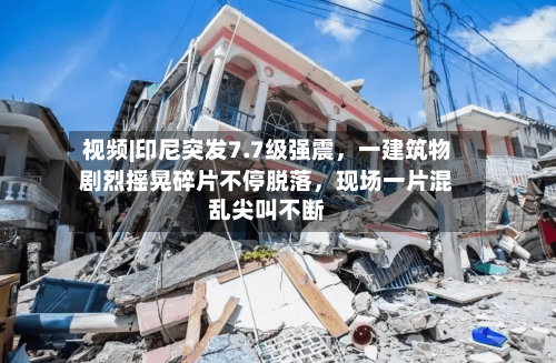 视频|印尼突发7.7级强震，一建筑物剧烈摇晃碎片不停脱落，现场一片混乱尖叫不断-第2张图片