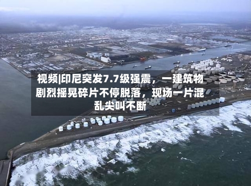 视频|印尼突发7.7级强震，一建筑物剧烈摇晃碎片不停脱落，现场一片混乱尖叫不断-第3张图片