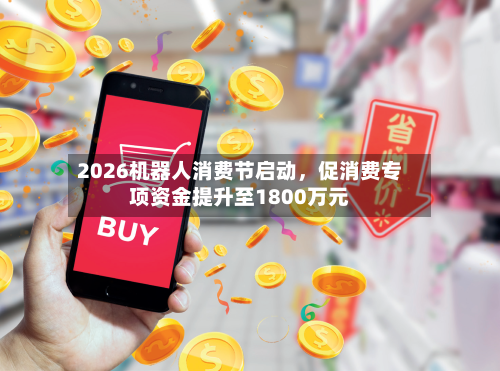 2026机器人消费节启动，促消费专项资金提升至1800万元-第2张图片