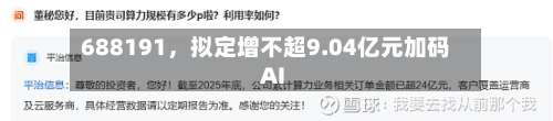 688191，拟定增不超9.04亿元加码AI-第3张图片