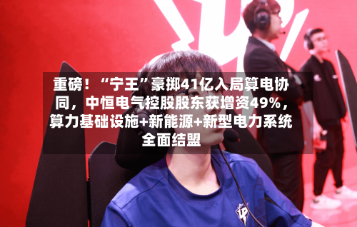 重磅！“宁王	”豪掷41亿入局算电协同，中恒电气控股股东获增资49%	，算力基础设施+新能源+新型电力系统全面结盟-第2张图片