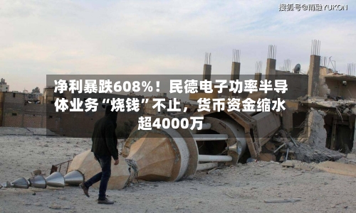 净利暴跌608%！民德电子功率半导体业务“烧钱”不止，货币资金缩水超4000万-第3张图片