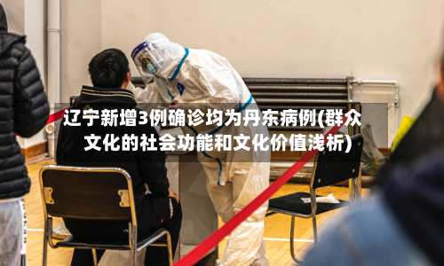 辽宁新增3例确诊均为丹东病例(群众文化的社会功能和文化价值浅析)