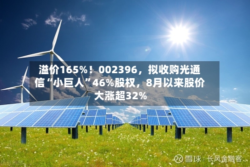 溢价165%！002396，拟收购光通信“小巨人	”46%股权，8月以来股价大涨超32%-第2张图片