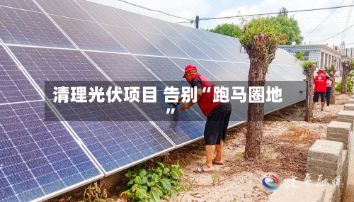 清理光伏项目 告别“跑马圈地”-第3张图片