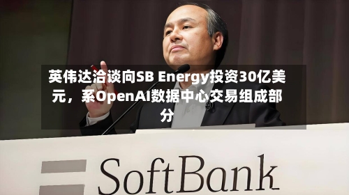 英伟达洽谈向SB Energy投资30亿美元，系OpenAI数据中心交易组成部分-第2张图片
