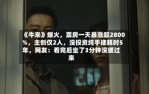 《牛来》爆火，票房一天暴涨超2800%	，主创仅2人，没投资纯手搓耗时5年，网友：看完后坐了3分钟没缓过来-第2张图片
