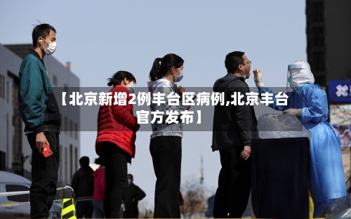 【北京新增2例丰台区病例,北京丰台官方发布】-第3张图片
