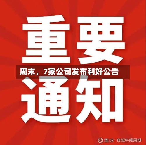 周末	，7家公司发布利好公告-第3张图片