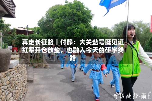 再走长征路｜付静：大关盐号既见证红军开仓放盐，也融入今天的研学线路-第2张图片