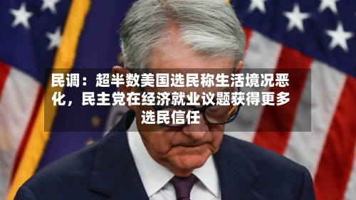 民调：超半数美国选民称生活境况恶化，民主党在经济就业议题获得更多选民信任-第3张图片