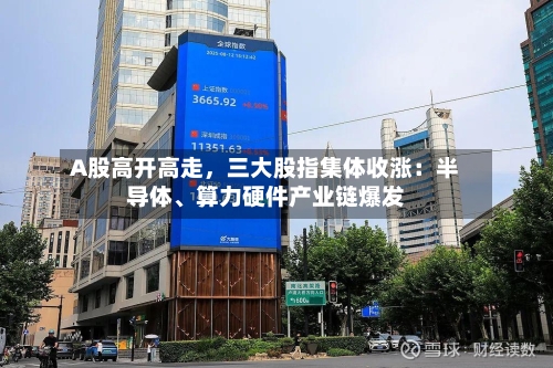 A股高开高走	，三大股指集体收涨：半导体	、算力硬件产业链爆发-第2张图片