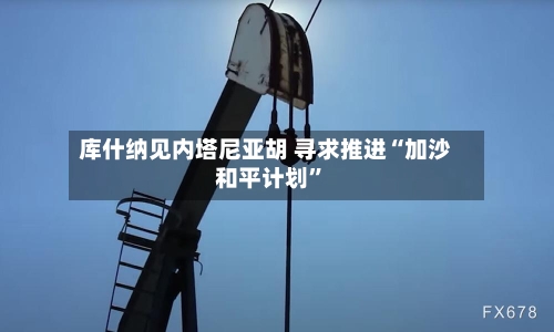 库什纳见内塔尼亚胡 寻求推进“加沙和平计划	”-第2张图片