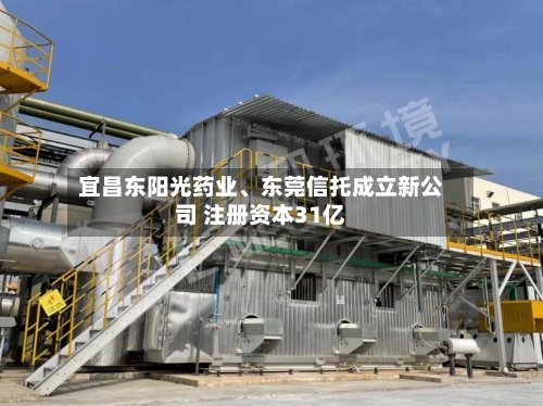 宜昌东阳光药业	、东莞信托成立新公司 注册资本31亿-第2张图片