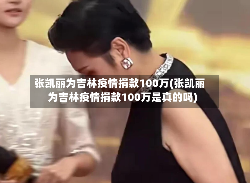 张凯丽为吉林疫情捐款100万(张凯丽为吉林疫情捐款100万是真的吗)-第2张图片