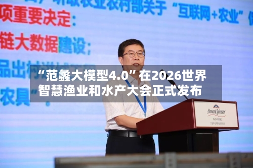 “范蠡大模型4.0”在2026世界智慧渔业和水产大会正式发布-第2张图片