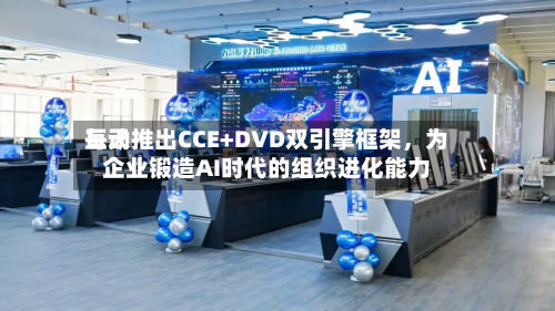 每天互动推出CCE+DVD双引擎框架	，为企业锻造AI时代的组织进化能力-第3张图片