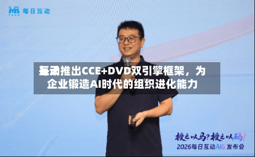每天互动推出CCE+DVD双引擎框架	，为企业锻造AI时代的组织进化能力-第2张图片