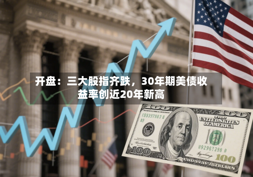 开盘：三大股指齐跌	，30年期美债收益率创近20年新高-第3张图片
