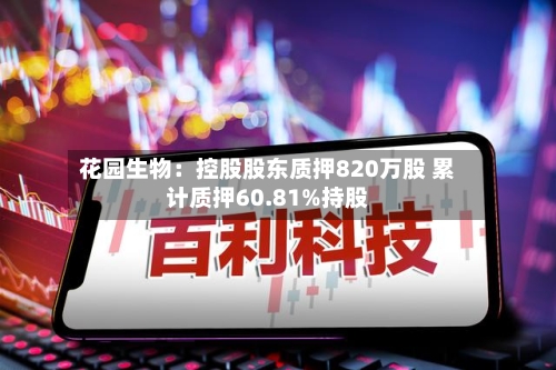 花园生物:控股股东质押820万股 累计质押60.81%持股-第2张图片