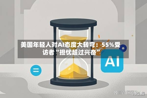 美国年轻人对AI态度大转弯：55%受访者“担忧超过兴奋”-第2张图片