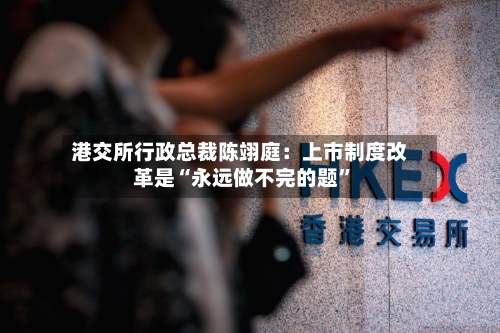 港交所行政总裁陈翊庭：上市制度改革是“永远做不完的题”-第3张图片